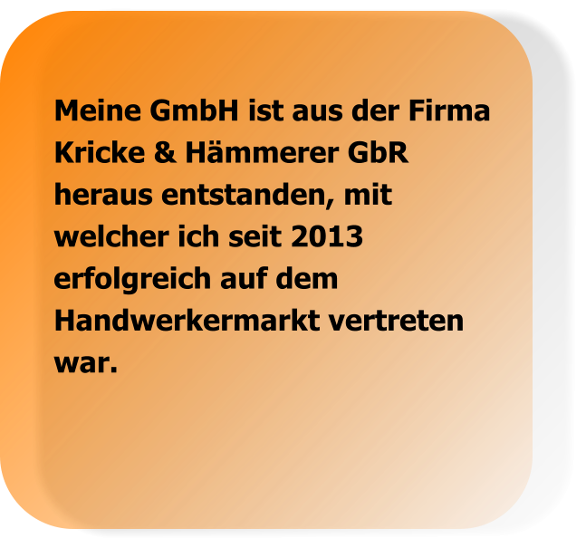 Meine GmbH ist aus der Firma Kricke & Hämmerer GbR heraus entstanden, mit welcher ich seit 2013 erfolgreich auf dem Handwerkermarkt vertreten war.